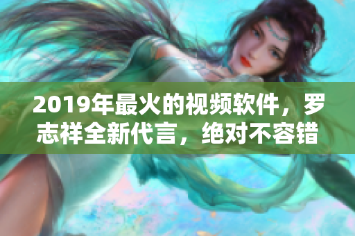 2019年最火的視頻軟件，羅志祥全新代言，絕對不容錯過!