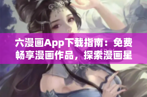 六漫畫App下載指南：免費暢享漫畫作品，探索漫畫星球