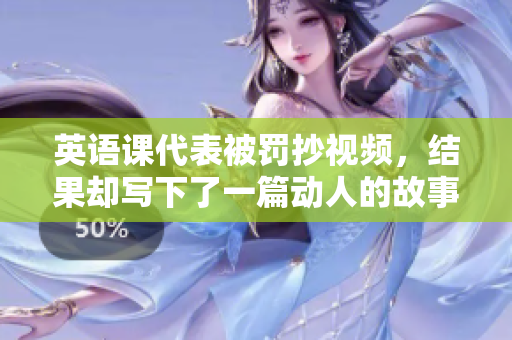 英語課代表被罰抄視頻，結(jié)果卻寫下了一篇動人的故事。