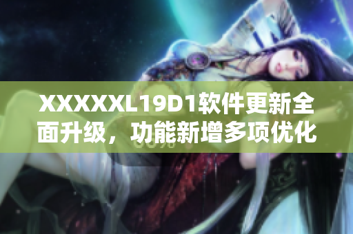 XXXXXL19D1軟件更新全面升級(jí)，功能新增多項(xiàng)優(yōu)化提升