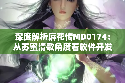 深度解析麻花傳MD0174：從蘇蜜清歌角度看軟件開發(fā)流程