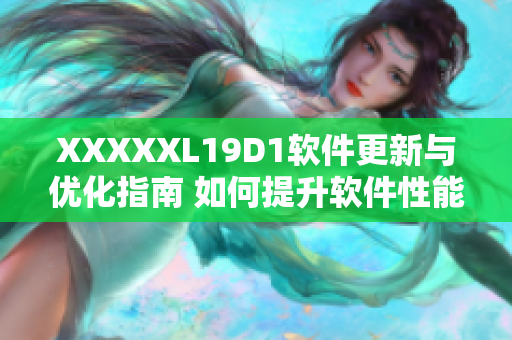 XXXXXL19D1軟件更新與優(yōu)化指南 如何提升軟件性能與用戶體驗