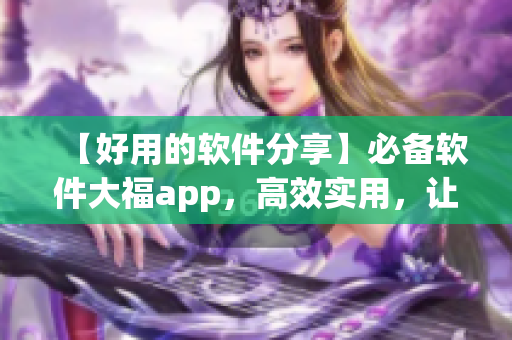 【好用的軟件分享】必備軟件大福app，高效實用，讓你工作生活更輕松！