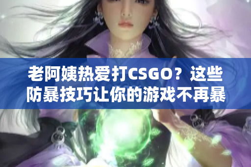 老阿姨熱愛打CSGO？這些防暴技巧讓你的游戲不再暴躁！