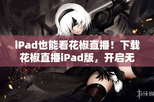 iPad也能看花椒直播！下載花椒直播iPad版，開啟無限暢想！