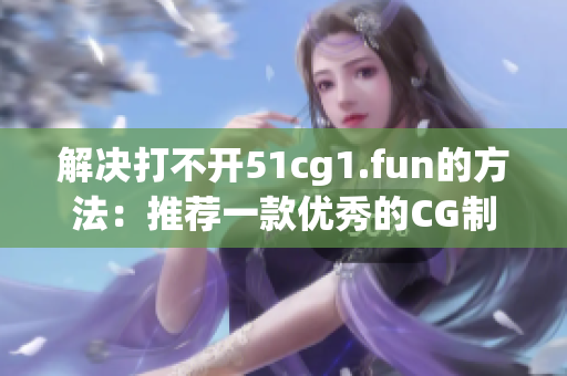 解決打不開51cg1.fun的方法：推薦一款優(yōu)秀的CG制作軟件