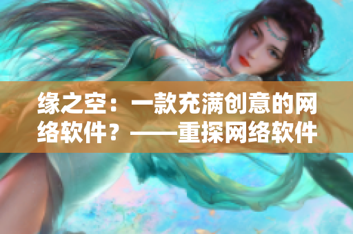 緣之空：一款充滿創(chuàng)意的網(wǎng)絡(luò)軟件？——重探網(wǎng)絡(luò)軟件的未來發(fā)展趨勢