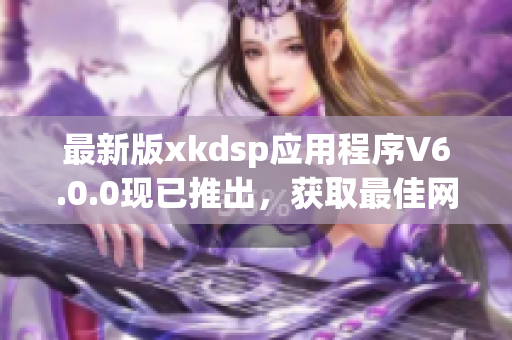 最新版xkdsp應(yīng)用程序V6.0.0現(xiàn)已推出，獲取最佳網(wǎng)絡(luò)軟件體驗