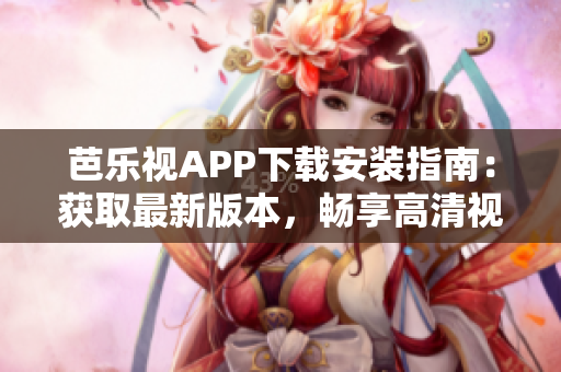 芭樂視APP下載安裝指南：獲取最新版本，暢享高清視頻服務(wù)