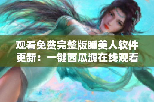 觀看免費完整版睡美人軟件更新：一鍵西瓜源在線觀看，質(zhì)量高清流暢體驗