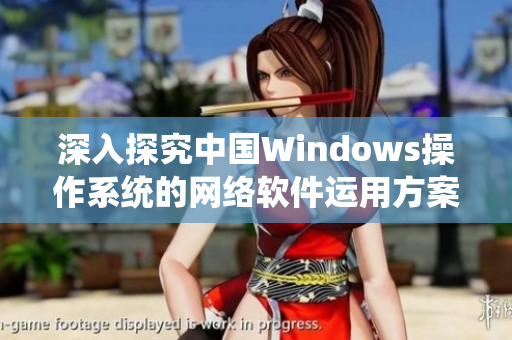 深入探究中國Windows操作系統(tǒng)的網(wǎng)絡(luò)軟件運(yùn)用方案