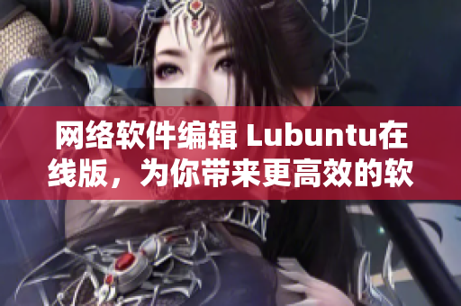 網(wǎng)絡(luò)軟件編輯 Lubuntu在線版，為你帶來(lái)更高效的軟件使用體驗(yàn)