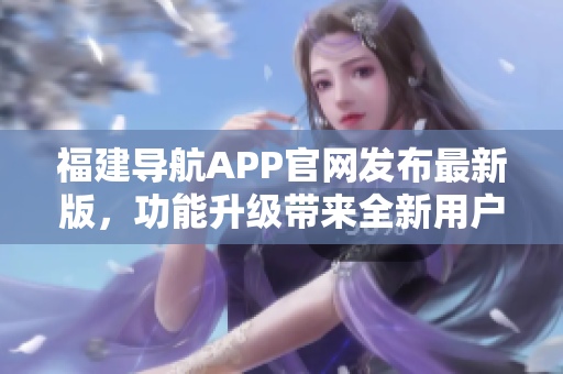 福建導航APP官網(wǎng)發(fā)布最新版，功能升級帶來全新用戶體驗