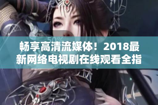 暢享高清流媒體！2018最新網(wǎng)絡(luò)電視劇在線觀看全指南