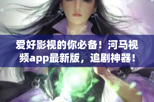 愛好影視的你必備！河馬視頻app最新版，追劇神器！