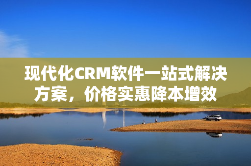 現(xiàn)代化CRM軟件一站式解決方案，價(jià)格實(shí)惠降本增效