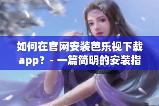 如何在官網安裝芭樂視下載app？- 一篇簡明的安裝指南