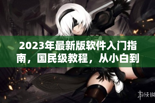 2023年最新版軟件入門指南，國(guó)民級(jí)教程，從小白到專業(yè)一站式學(xué)習(xí)！