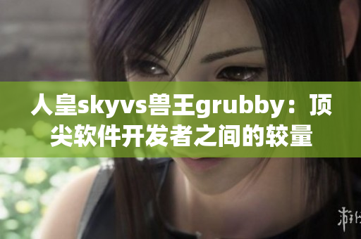 人皇skyvs獸王grubby：頂尖軟件開(kāi)發(fā)者之間的較量