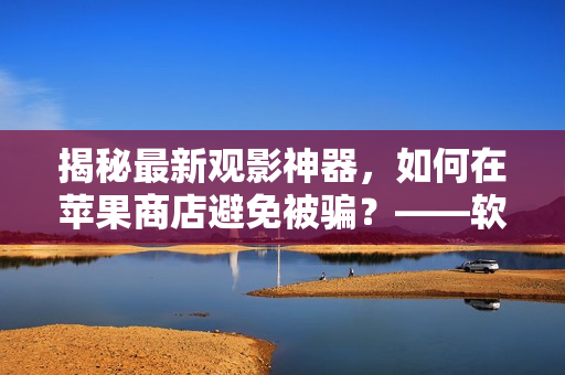 揭秘最新觀影神器，如何在蘋果商店避免被騙？——軟件編輯分享