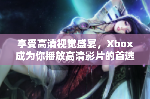 享受高清視覺(jué)盛宴，Xbox成為你播放高清影片的首選