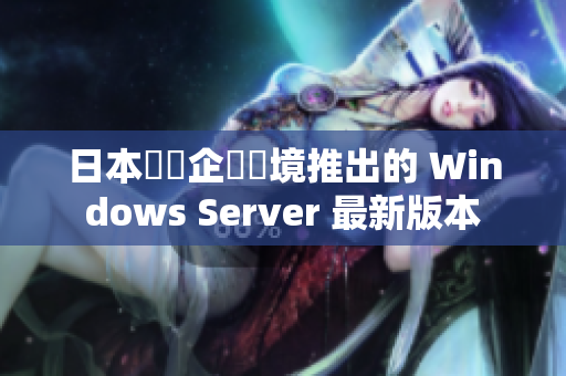 日本針對(duì)企業(yè)環(huán)境推出的 Windows Server 最新版本