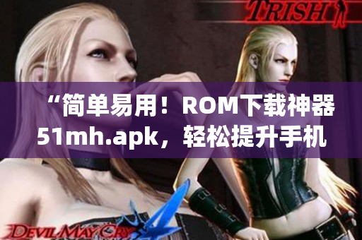 “簡單易用！ROM下載神器51mh.apk，輕松提升手機性能！”