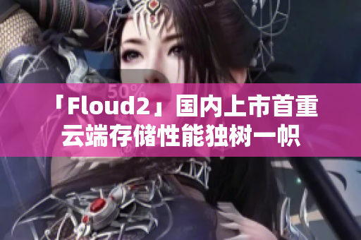 「Floud2」國(guó)內(nèi)上市首重  云端存儲(chǔ)性能獨(dú)樹一幟