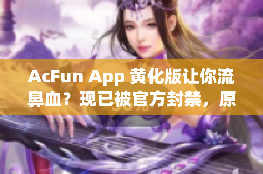 AcFun App 黃化版讓你流鼻血？現(xiàn)已被官方封禁，原版下載地址請(qǐng)查看！