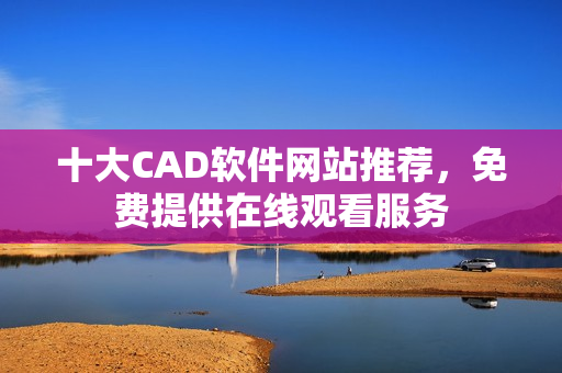 十大CAD軟件網(wǎng)站推薦，免費(fèi)提供在線觀看服務(wù)