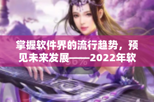 掌握軟件界的流行趨勢，預(yù)見未來發(fā)展——2022年軟件行業(yè)展望