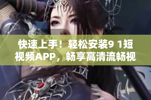 快速上手！輕松安裝9 1短視頻APP，暢享高清流暢視頻