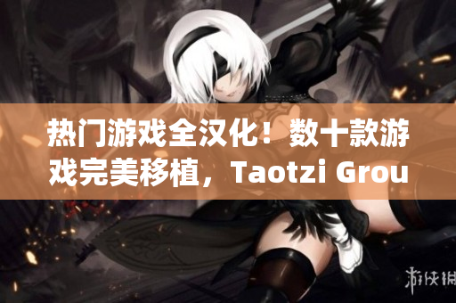 熱門游戲全漢化！數(shù)十款游戲完美移植，Taotzi Group強(qiáng)勢推薦