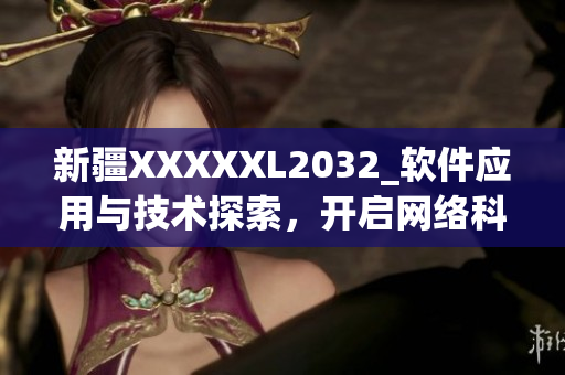 新疆XXXXXL2032_軟件應(yīng)用與技術(shù)探索，開啟網(wǎng)絡(luò)科技時代