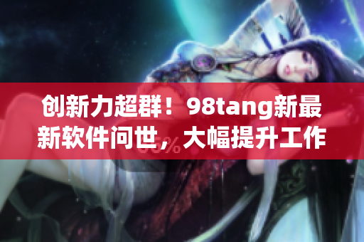 創(chuàng)新力超群！98tang新最新軟件問世，大幅提升工作效率