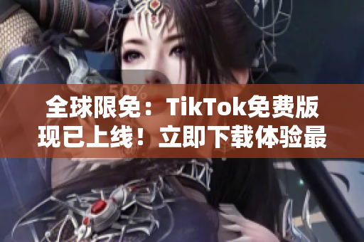 全球限免：TikTok免費版現(xiàn)已上線！立即下載體驗最新軟件功能！