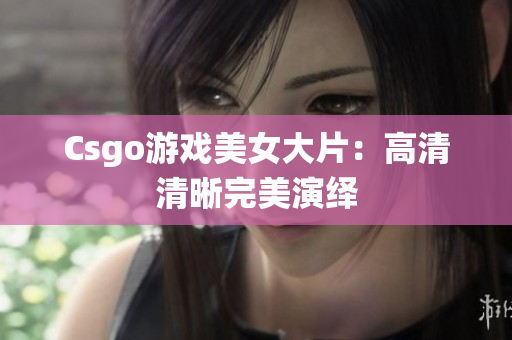 Csgo游戲美女大片：高清清晰完美演繹