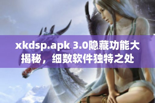 xkdsp.apk 3.0隱藏功能大揭秘，細(xì)數(shù)軟件獨(dú)特之處