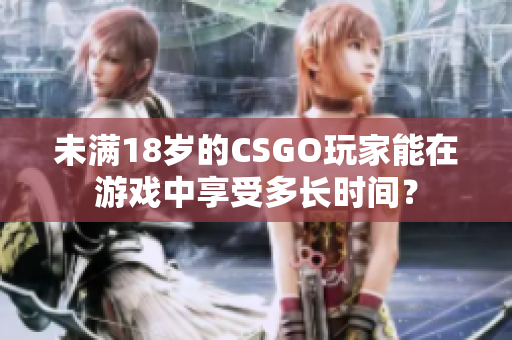 未滿18歲的CSGO玩家能在游戲中享受多長時間？