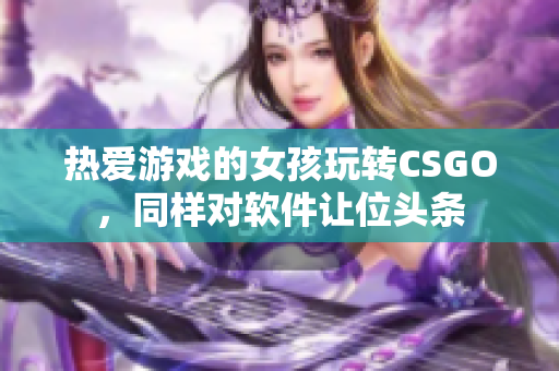 熱愛游戲的女孩玩轉(zhuǎn)CSGO，同樣對(duì)軟件讓位頭條