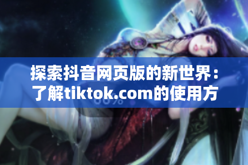 探索抖音網(wǎng)頁版的新世界：了解tiktok.com的使用方法與特色功能