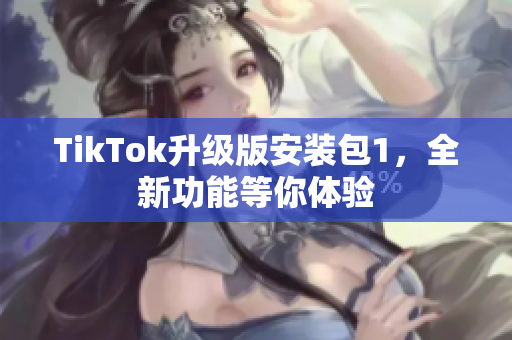 TikTok升級版安裝包1，全新功能等你體驗(yàn)