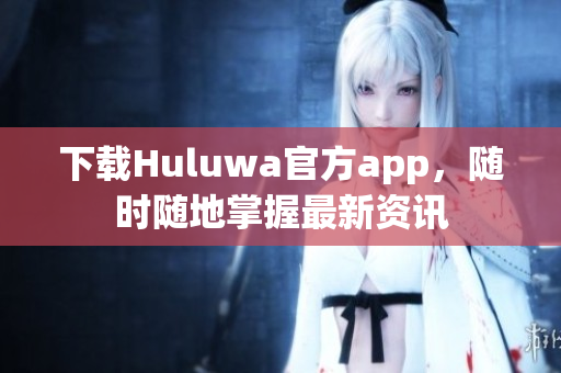 下載Huluwa官方app，隨時隨地掌握最新資訊