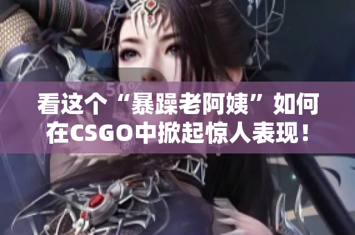 看這個“暴躁老阿姨”如何在CSGO中掀起驚人表現(xiàn)！