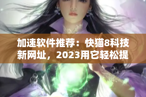 加速軟件推薦：快貓8科技新網(wǎng)址，2023用它輕松提升網(wǎng)絡(luò)速度