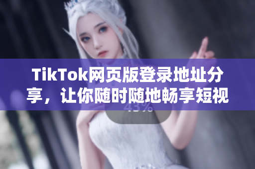 TikTok網(wǎng)頁版登錄地址分享，讓你隨時(shí)隨地暢享短視頻