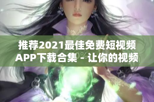 推薦2021最佳免費短視頻APP下載合集 - 讓你的視頻創(chuàng)作輕松上手！