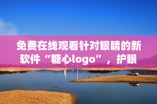 免費在線觀看針對眼睛的新軟件“糖心logo”，護眼專家推薦