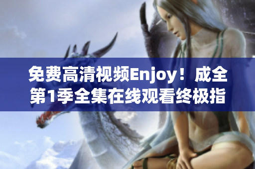 免費高清視頻Enjoy！成全第1季全集在線觀看終極指南