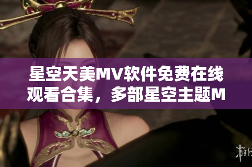 星空天美MV軟件免費(fèi)在線觀看合集，多部星空主題MV全新上線